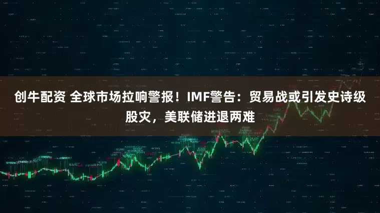 创牛配资 全球市场拉响警报！IMF警告：贸易战或引发史诗级股灾，美联储进退两难