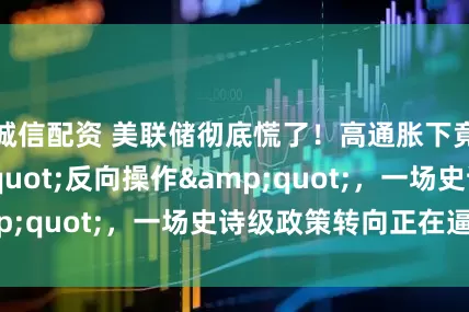 诚信配资 美联储彻底慌了！高通胀下竟准备&quot;反向操作&quot;，一场史诗级政策转向正在逼近