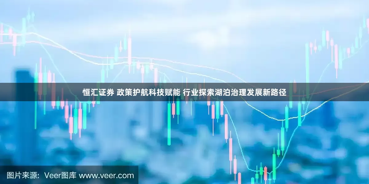恒汇证券 政策护航科技赋能 行业探索湖泊治理发展新路径