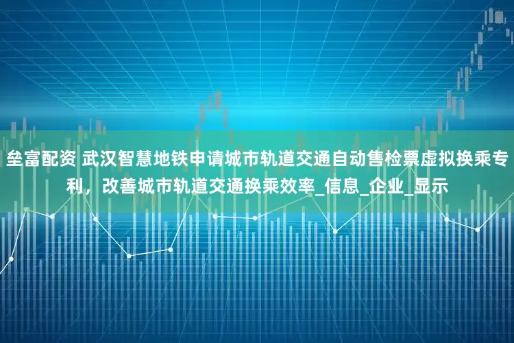 垒富配资 武汉智慧地铁申请城市轨道交通自动售检票虚拟换乘专利，改善城市轨道交通换乘效率_信息_企业_显示
