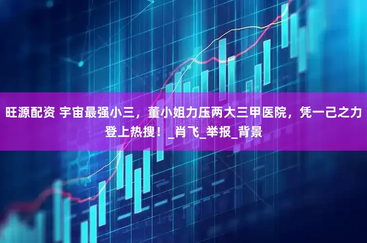 旺源配资 宇宙最强小三，董小姐力压两大三甲医院，凭一己之力登上热搜！_肖飞_举报_背景