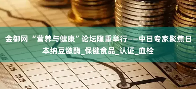 金御网 “营养与健康”论坛隆重举行——中日专家聚焦日本纳豆激酶_保健食品_认证_血栓
