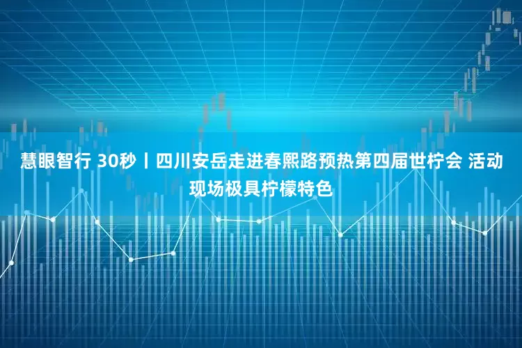 慧眼智行 30秒丨四川安岳走进春熙路预热第四届世柠会 活动现场极具柠檬特色