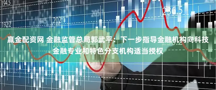 赢金配资网 金融监管总局郭武平：下一步指导金融机构向科技金融专业和特色分支机构适当授权