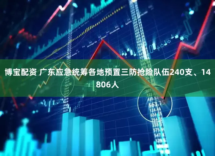 博宝配资 广东应急统筹各地预置三防抢险队伍240支、14806人