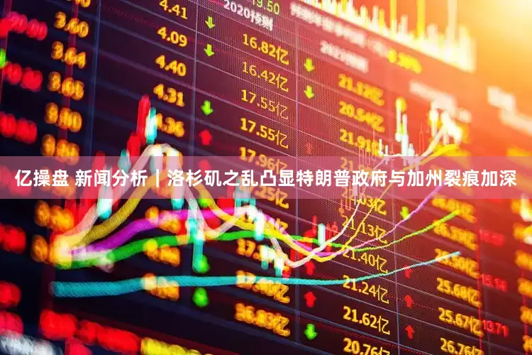 亿操盘 新闻分析｜洛杉矶之乱凸显特朗普政府与加州裂痕加深
