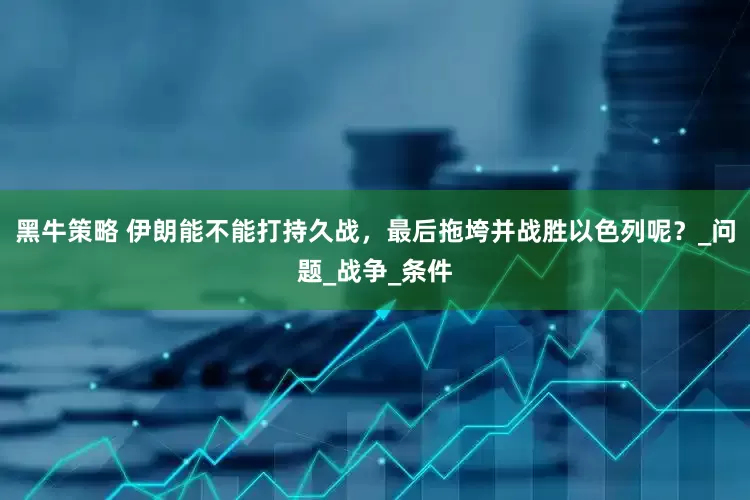 黑牛策略 伊朗能不能打持久战，最后拖垮并战胜以色列呢？_问题_战争_条件