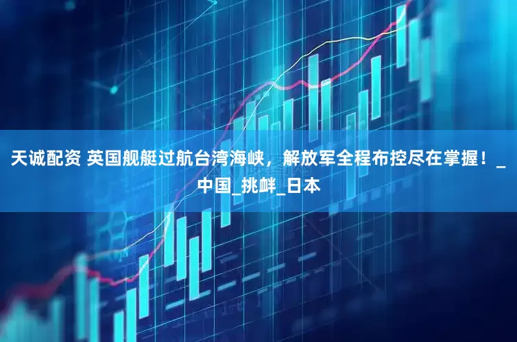 天诚配资 英国舰艇过航台湾海峡，解放军全程布控尽在掌握！_中国_挑衅_日本