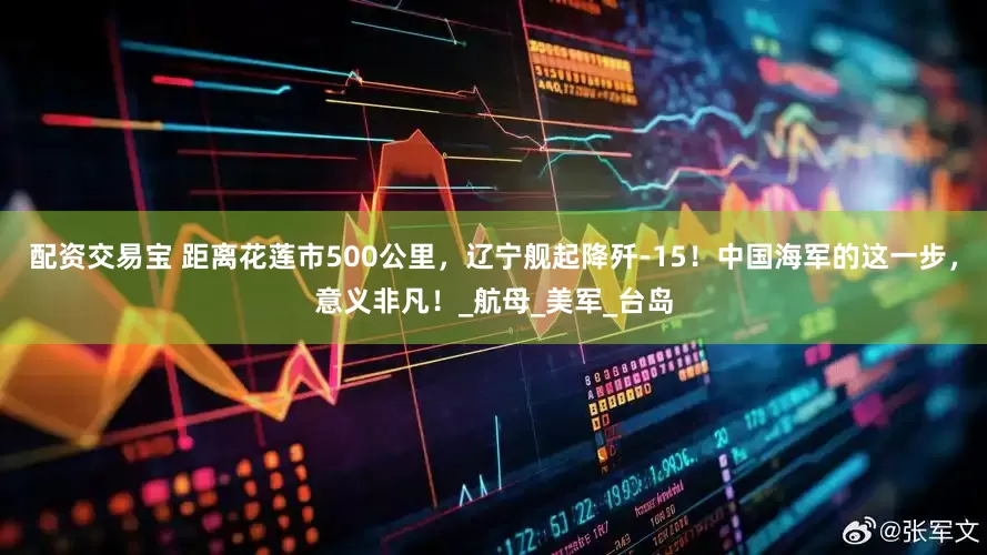 配资交易宝 距离花莲市500公里，辽宁舰起降歼-15！中国海军的这一步，意义非凡！_航母_美军_台岛