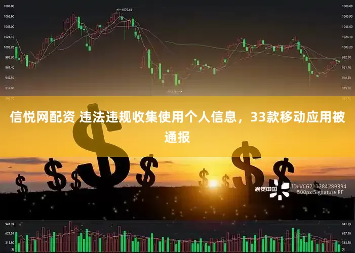 信悦网配资 违法违规收集使用个人信息，33款移动应用被通报