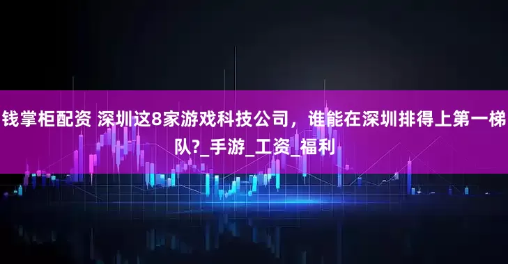 钱掌柜配资 深圳这8家游戏科技公司，谁能在深圳排得上第一梯队?_手游_工资_福利