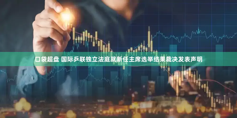 口袋超盘 国际乒联独立法庭就新任主席选举结果裁决发表声明