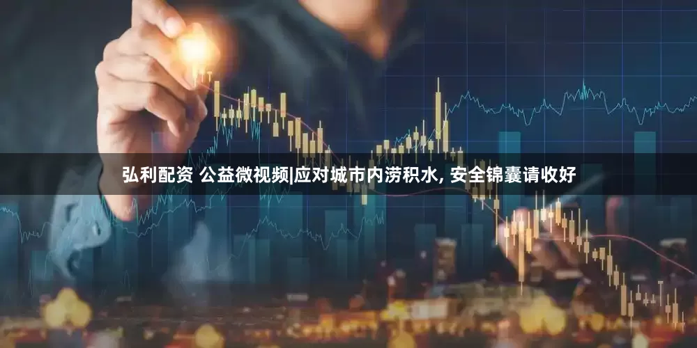 弘利配资 公益微视频|应对城市内涝积水, 安全锦囊请收好