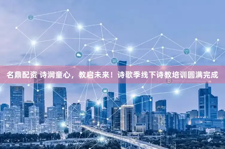 名鼎配资 诗润童心，教启未来！诗歌季线下诗教培训圆满完成