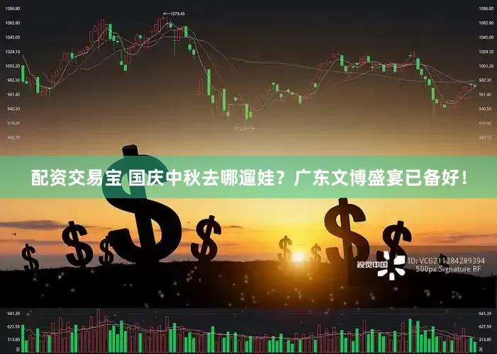 配资交易宝 国庆中秋去哪遛娃？广东文博盛宴已备好！