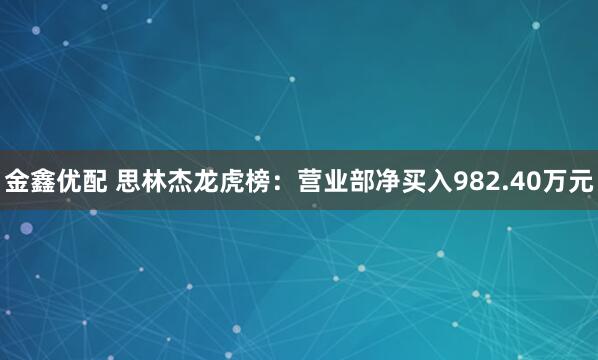 金鑫优配 思林杰龙虎榜：营业部净买入982.40万元