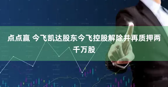 点点赢 今飞凯达股东今飞控股解除并再质押两千万股