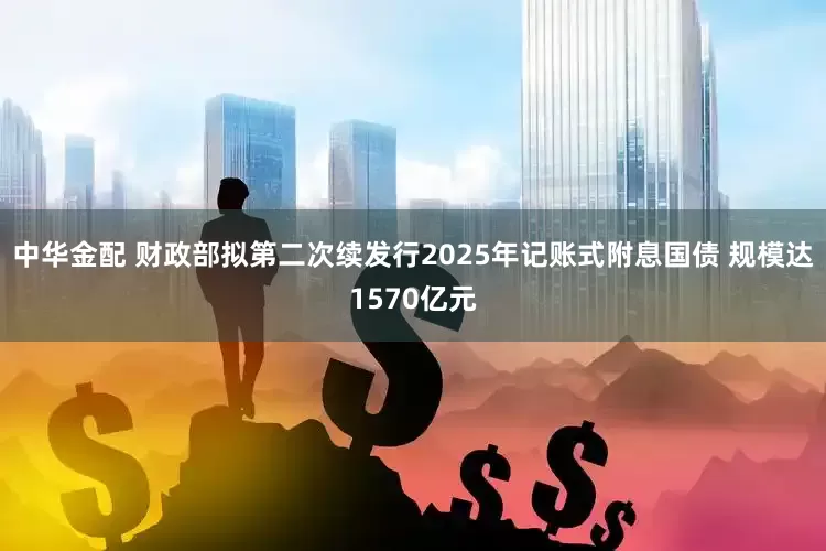 中华金配 财政部拟第二次续发行2025年记账式附息国债 规模达1570亿元