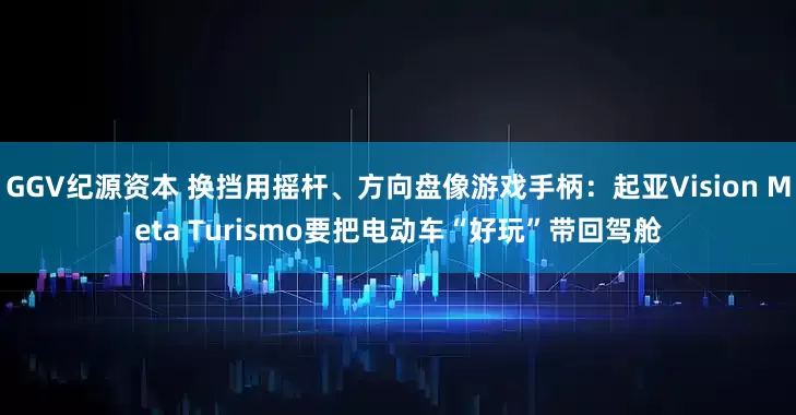 GGV纪源资本 换挡用摇杆、方向盘像游戏手柄：起亚Vision Meta Turismo要把电动车“好玩”带回驾舱