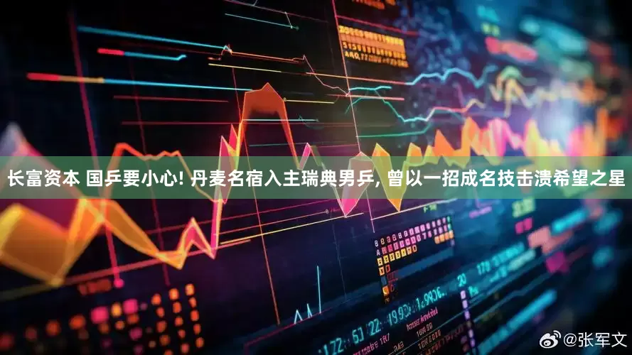 长富资本 国乒要小心! 丹麦名宿入主瑞典男乒, 曾以一招成名技击溃希望之星